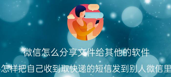 微信怎么分享文件给其他的软件 怎样把自己收到取快递的短信发到别人微信里？